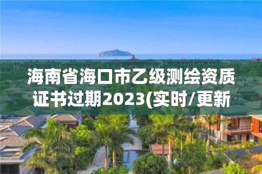 海南省海口市乙级测绘资质证书过期2023(实时/更新中)