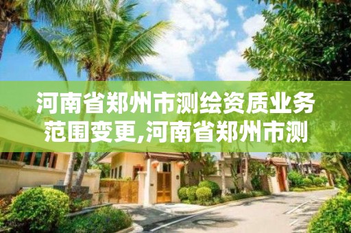 河南省郑州市测绘资质业务范围变更,河南省郑州市测绘学校。