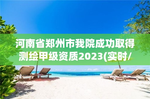 河南省郑州市我院成功取得测绘甲级资质2023(实时/更新中)