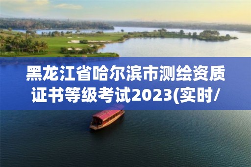 黑龙江省哈尔滨市测绘资质证书等级考试2023(实时/更新中)