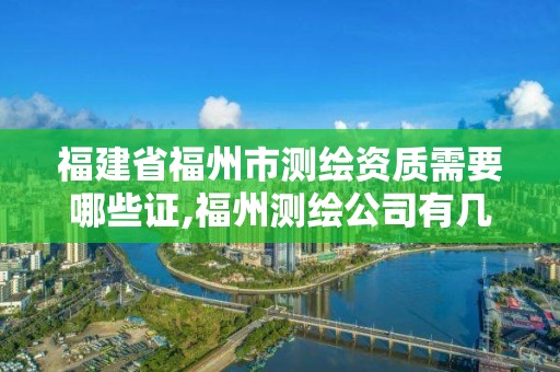 福建省福州市测绘资质需要哪些证,福州测绘公司有几家