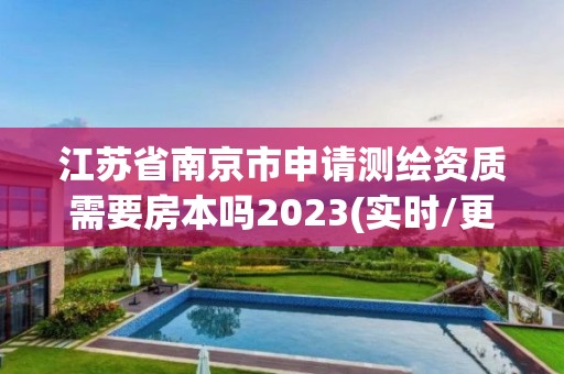 江苏省南京市申请测绘资质需要房本吗2023(实时/更新中)