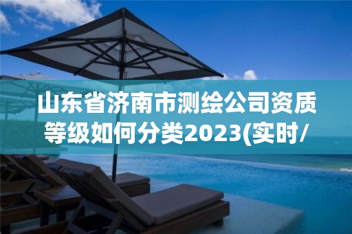 山东省济南市测绘公司资质等级如何分类2023(实时/更新中)