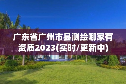 广东省广州市县测绘哪家有资质2023(实时/更新中)