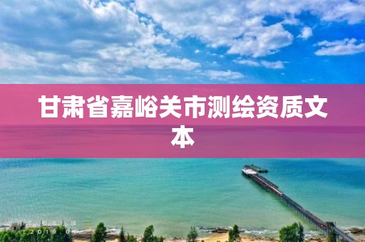 甘肃省嘉峪关市测绘资质文本