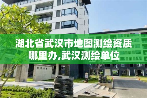 湖北省武汉市地图测绘资质哪里办,武汉测绘单位