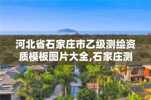 河北省石家庄市乙级测绘资质模板图片大全,石家庄测绘资质代办