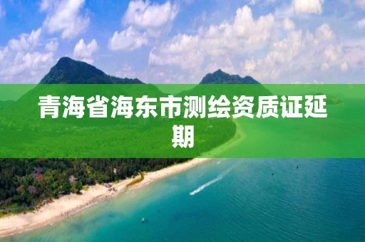 青海省海东市测绘资质证延期