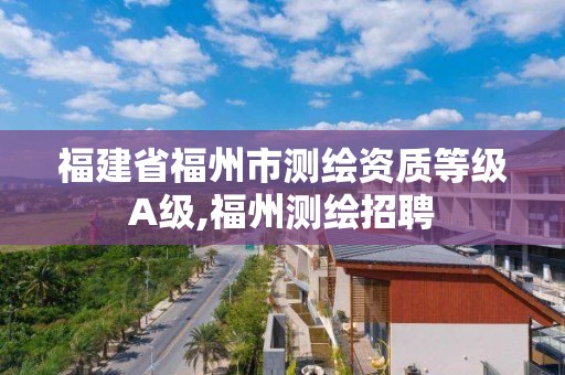 福建省福州市测绘资质等级A级,福州测绘招聘