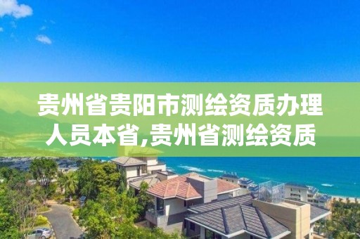 贵州省贵阳市测绘资质办理人员本省,贵州省测绘资质管理系统