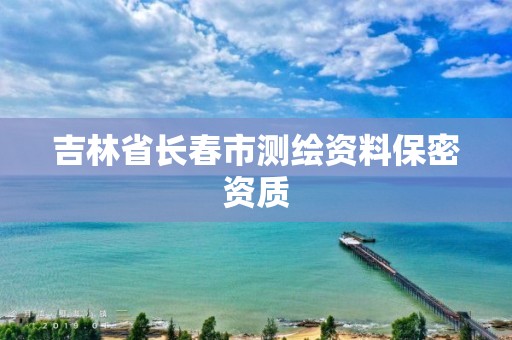 吉林省长春市测绘资料保密资质