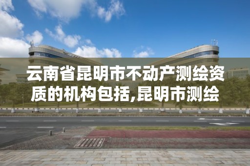 云南省昆明市不动产测绘资质的机构包括,昆明市测绘管理中心 组织机构。