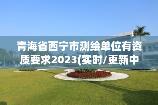 青海省西宁市测绘单位有资质要求2023(实时/更新中)