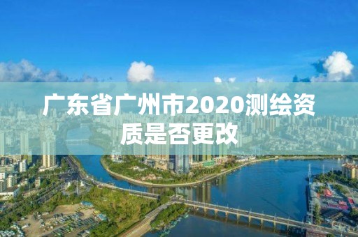 广东省广州市2020测绘资质是否更改