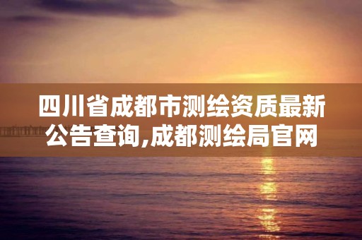 四川省成都市测绘资质最新公告查询,成都测绘局官网