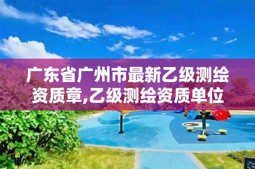 广东省广州市最新乙级测绘资质章,乙级测绘资质单位名录