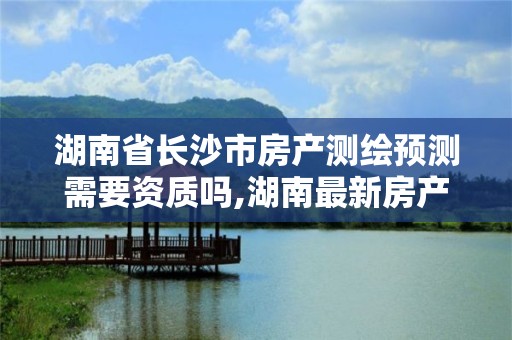 湖南省长沙市房产测绘预测需要资质吗,湖南最新房产测绘服务费文件。