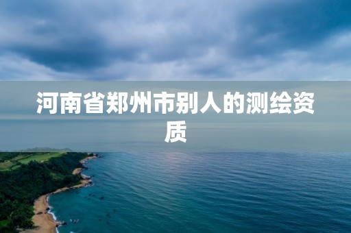 河南省郑州市别人的测绘资质