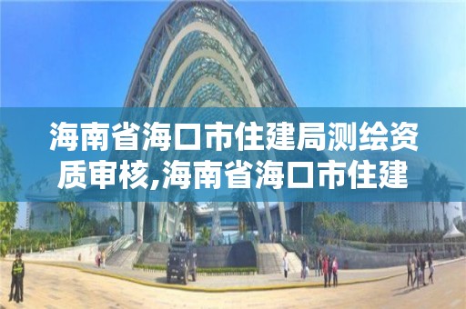 海南省海口市住建局测绘资质审核,海南省海口市住建局测绘资质审核中心