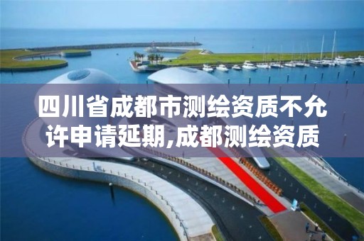 四川省成都市测绘资质不允许申请延期,成都测绘资质办理。