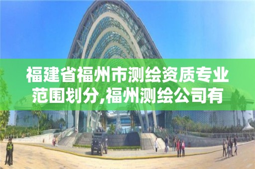 福建省福州市测绘资质专业范围划分,福州测绘公司有几家