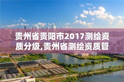 贵州省贵阳市2017测绘资质分级,贵州省测绘资质管理规定