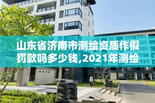 山东省济南市测绘资质作假罚款吗多少钱,2021年测绘资质延期山东。