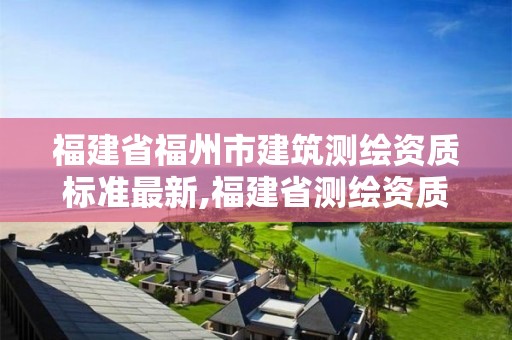 福建省福州市建筑测绘资质标准最新,福建省测绘资质查询。