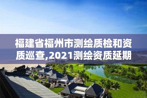 福建省福州市测绘质检和资质巡查,2021测绘资质延期公告福建省