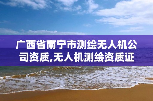 广西省南宁市测绘无人机公司资质,无人机测绘资质证书