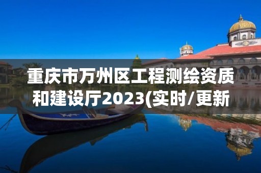 重庆市万州区工程测绘资质和建设厅2023(实时/更新中)