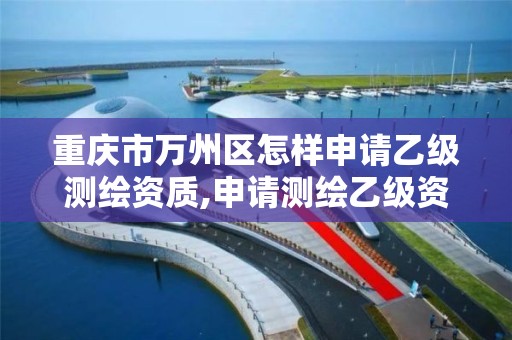 重庆市万州区怎样申请乙级测绘资质,申请测绘乙级资质需要哪些材料