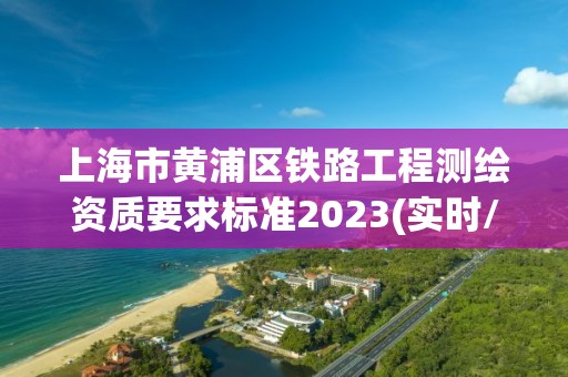 上海市黄浦区铁路工程测绘资质要求标准2023(实时/更新中)