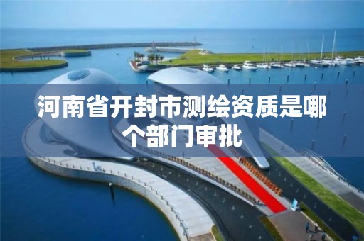 河南省开封市测绘资质是哪个部门审批