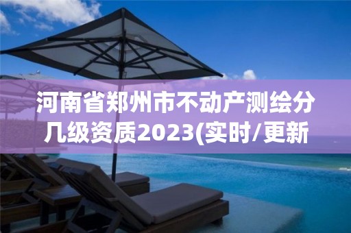 河南省郑州市不动产测绘分几级资质2023(实时/更新中)