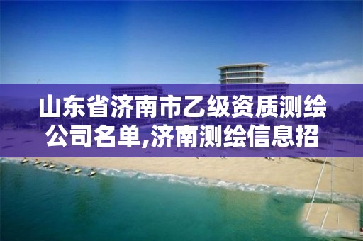 山东省济南市乙级资质测绘公司名单,济南测绘信息招聘