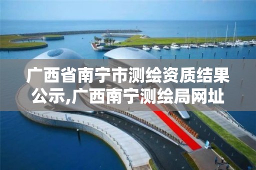 广西省南宁市测绘资质结果公示,广西南宁测绘局网址