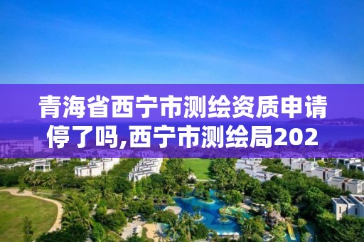 青海省西宁市测绘资质申请停了吗,西宁市测绘局2020招聘