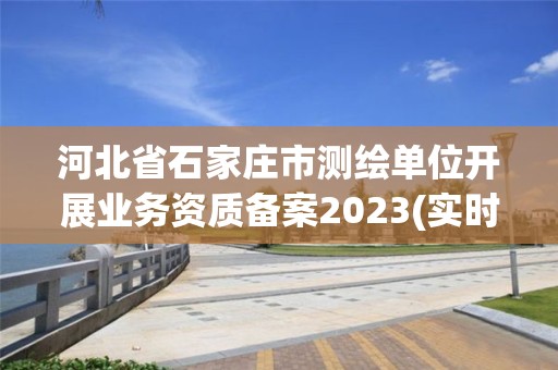 河北省石家庄市测绘单位开展业务资质备案2023(实时/更新中)