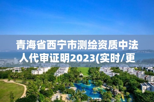 青海省西宁市测绘资质中法人代审证明2023(实时/更新中)