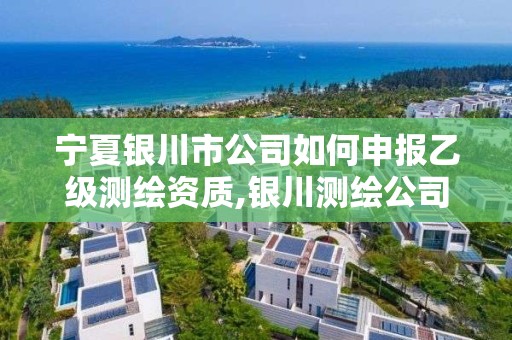 宁夏银川市公司如何申报乙级测绘资质,银川测绘公司甲级。