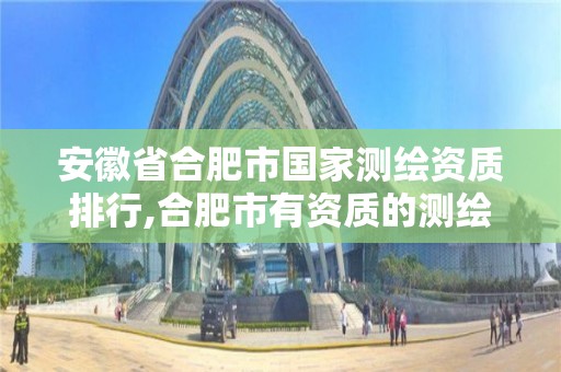 安徽省合肥市国家测绘资质排行,合肥市有资质的测绘公司。