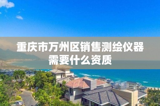 重庆市万州区销售测绘仪器需要什么资质