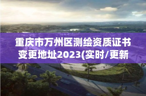 重庆市万州区测绘资质证书变更地址2023(实时/更新中)