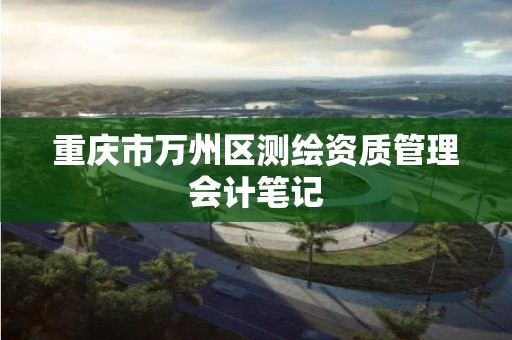 重庆市万州区测绘资质管理会计笔记