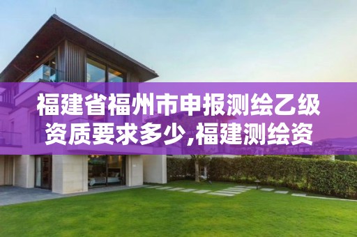 福建省福州市申报测绘乙级资质要求多少,福建测绘资质公司。