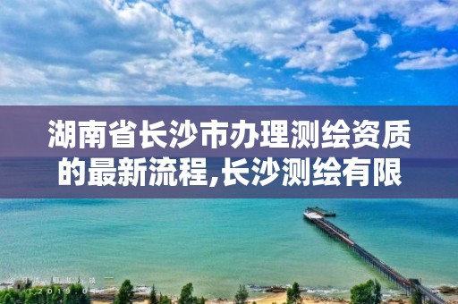 湖南省长沙市办理测绘资质的最新流程,长沙测绘有限公司联系电话