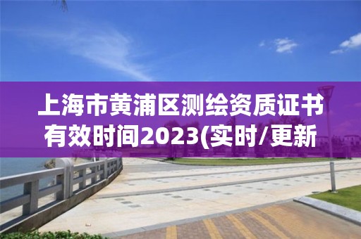 上海市黄浦区测绘资质证书有效时间2023(实时/更新中)