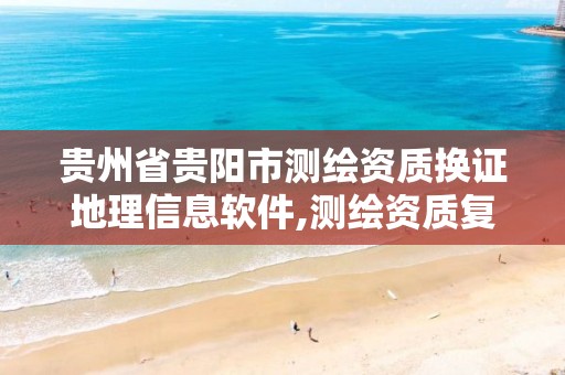 贵州省贵阳市测绘资质换证地理信息软件,测绘资质复审换证贵州。