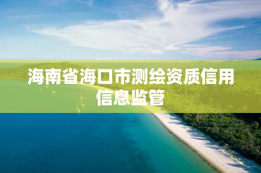 海南省海口市测绘资质信用信息监管